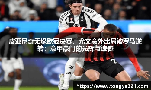 皮亚尼奇无缘欧冠决赛，尤文意外出局被罗马逆转：意甲豪门的光辉与遗憾