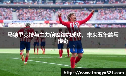 马德里竞技与主力前锋续约成功，未来五年续写传奇