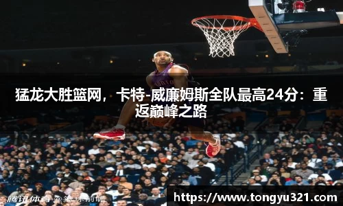 猛龙大胜篮网，卡特-威廉姆斯全队最高24分：重返巅峰之路
