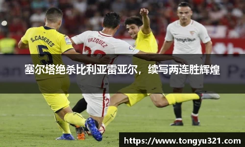 塞尔塔绝杀比利亚雷亚尔，续写两连胜辉煌