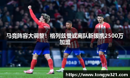 马竞阵容大调整！格列兹曼或离队新援携2500万加盟