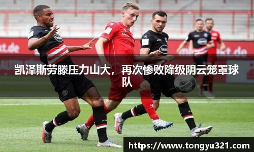 凯泽斯劳滕压力山大，再次惨败降级阴云笼罩球队