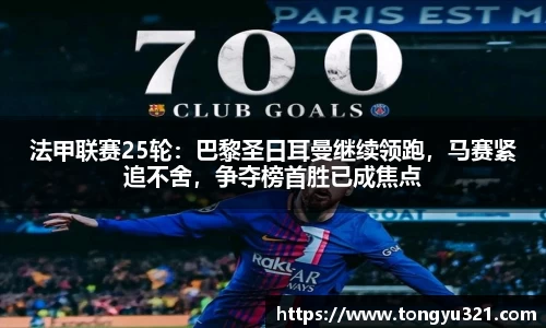 法甲联赛25轮：巴黎圣日耳曼继续领跑，马赛紧追不舍，争夺榜首胜已成焦点