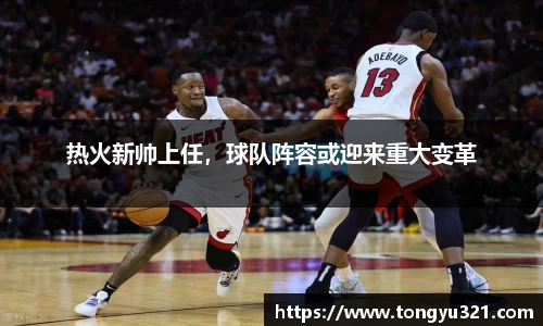 热火新帅上任，球队阵容或迎来重大变革