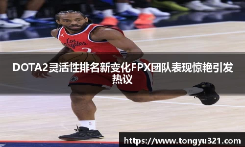 DOTA2灵活性排名新变化FPX团队表现惊艳引发热议