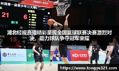 湖北经视直播精彩呈现全国篮球联赛决赛激烈对决，助力球队争夺冠军荣耀