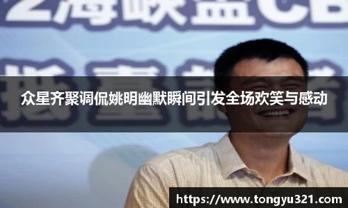 众星齐聚调侃姚明幽默瞬间引发全场欢笑与感动