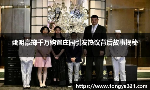 姚明豪掷千万购置庄园引发热议背后故事揭秘