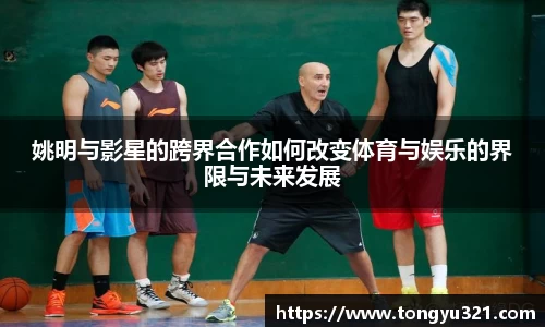姚明与影星的跨界合作如何改变体育与娱乐的界限与未来发展