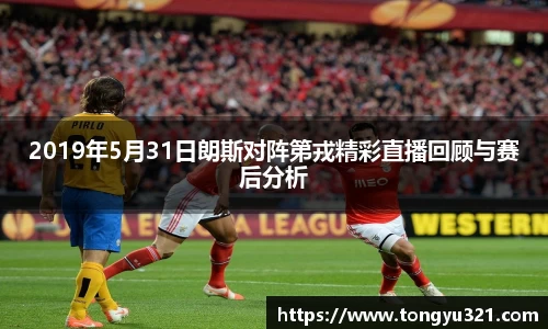 2019年5月31日朗斯对阵第戎精彩直播回顾与赛后分析