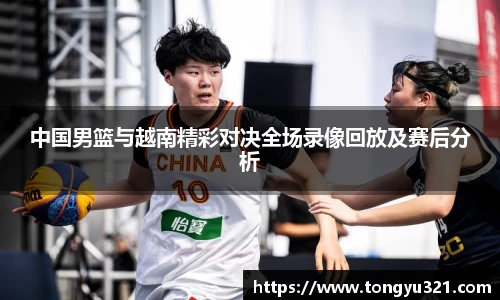 中国男篮与越南精彩对决全场录像回放及赛后分析