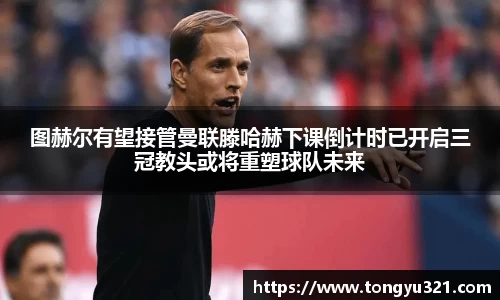图赫尔有望接管曼联滕哈赫下课倒计时已开启三冠教头或将重塑球队未来