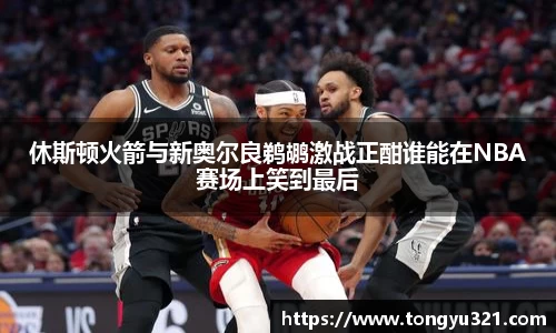 休斯顿火箭与新奥尔良鹈鹕激战正酣谁能在NBA赛场上笑到最后
