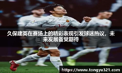 久保建英在赛场上的精彩表现引发球迷热议，未来发展备受期待