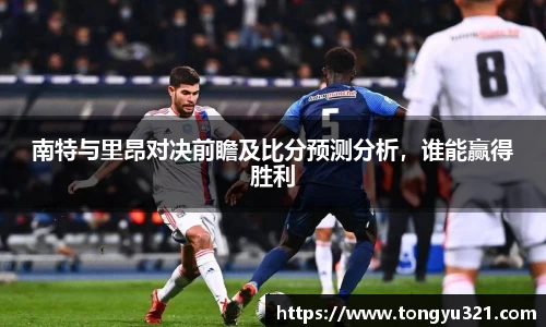 南特与里昂对决前瞻及比分预测分析，谁能赢得胜利