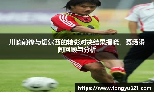 川崎前锋与切尔西的精彩对决结果揭晓，赛场瞬间回顾与分析